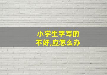 小学生字写的不好,应怎么办