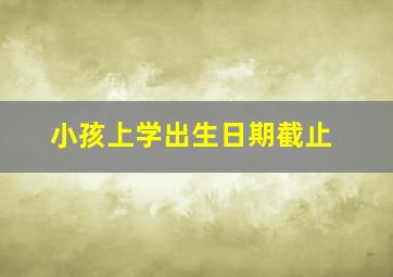 小孩上学出生日期截止