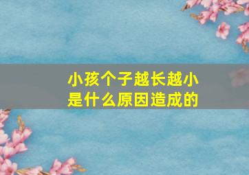 小孩个子越长越小是什么原因造成的