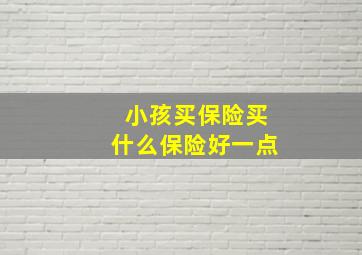 小孩买保险买什么保险好一点