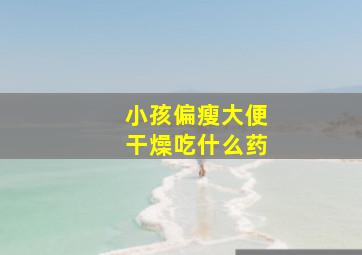 小孩偏瘦大便干燥吃什么药