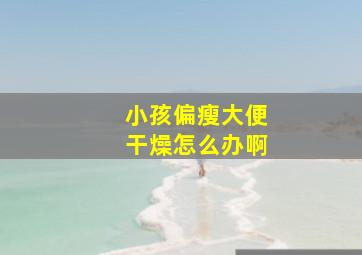 小孩偏瘦大便干燥怎么办啊