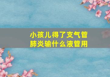 小孩儿得了支气管肺炎输什么液管用