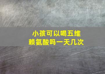 小孩可以喝五维赖氨酸吗一天几次