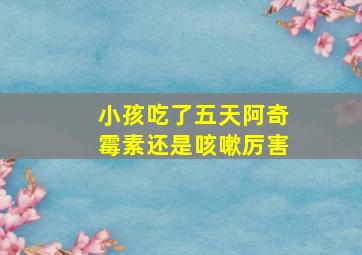 小孩吃了五天阿奇霉素还是咳嗽厉害