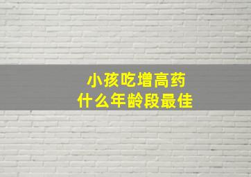 小孩吃增高药什么年龄段最佳