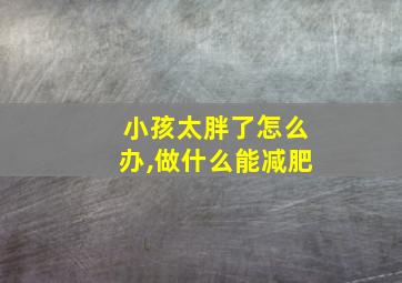 小孩太胖了怎么办,做什么能减肥