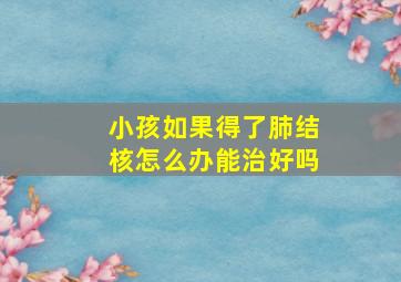 小孩如果得了肺结核怎么办能治好吗