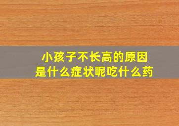 小孩子不长高的原因是什么症状呢吃什么药