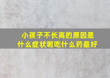 小孩子不长高的原因是什么症状呢吃什么药最好