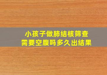 小孩子做肺结核筛查需要空腹吗多久出结果