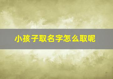 小孩子取名字怎么取呢