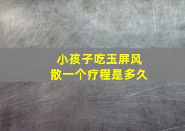 小孩子吃玉屏风散一个疗程是多久