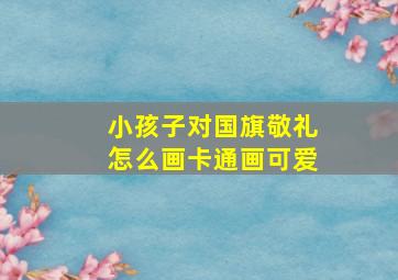 小孩子对国旗敬礼怎么画卡通画可爱