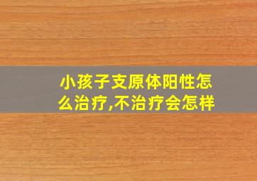 小孩子支原体阳性怎么治疗,不治疗会怎样