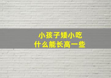 小孩子矮小吃什么能长高一些