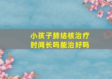 小孩子肺结核治疗时间长吗能治好吗