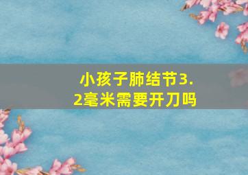 小孩子肺结节3.2毫米需要开刀吗