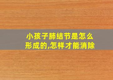 小孩子肺结节是怎么形成的,怎样才能消除