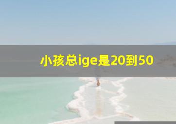 小孩总ige是20到50