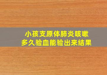 小孩支原体肺炎咳嗽多久验血能验出来结果