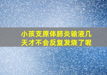 小孩支原体肺炎输液几天才不会反复发烧了呢