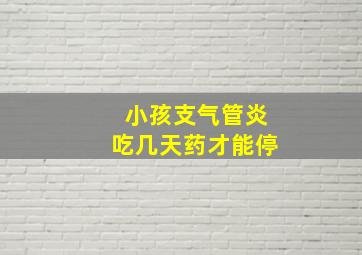 小孩支气管炎吃几天药才能停