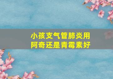 小孩支气管肺炎用阿奇还是青霉素好