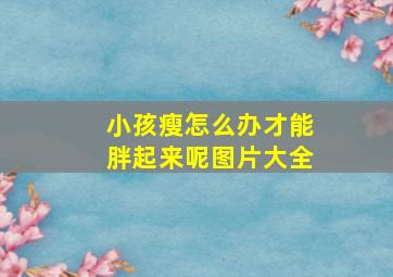 小孩瘦怎么办才能胖起来呢图片大全