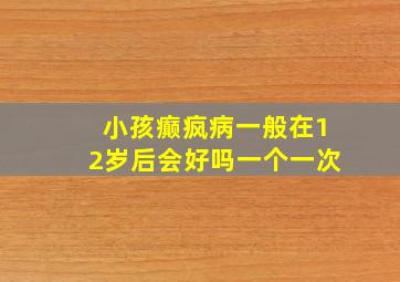 小孩癫疯病一般在12岁后会好吗一个一次