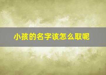 小孩的名字该怎么取呢