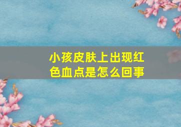 小孩皮肤上出现红色血点是怎么回事