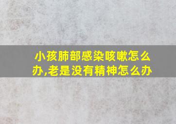 小孩肺部感染咳嗽怎么办,老是没有精神怎么办