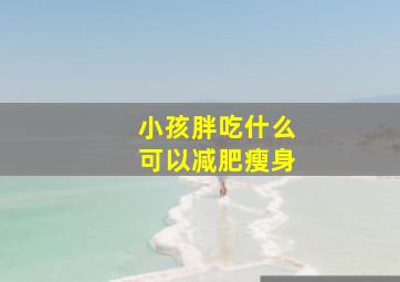 小孩胖吃什么可以减肥瘦身