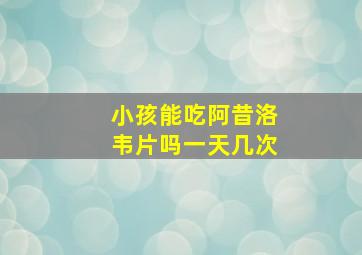 小孩能吃阿昔洛韦片吗一天几次