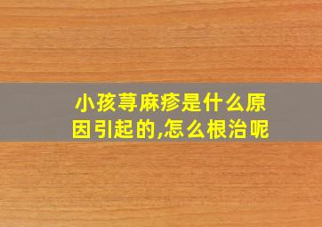 小孩荨麻疹是什么原因引起的,怎么根治呢