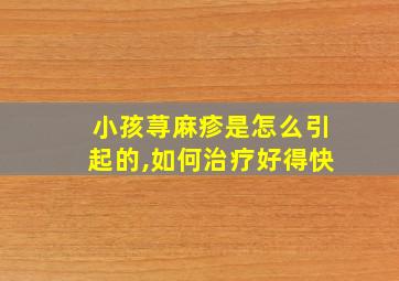 小孩荨麻疹是怎么引起的,如何治疗好得快