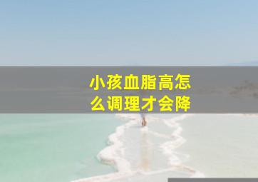 小孩血脂高怎么调理才会降