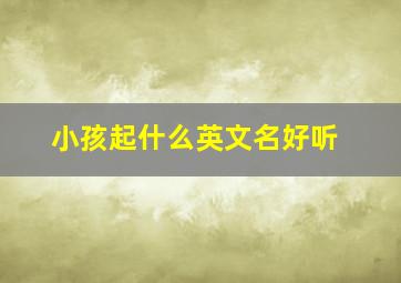 小孩起什么英文名好听