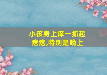 小孩身上痒一抓起疙瘩,特别是晚上