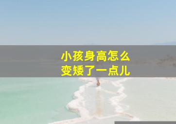 小孩身高怎么变矮了一点儿