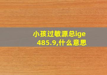 小孩过敏源总ige485.9,什么意思