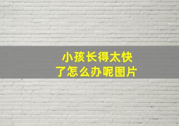 小孩长得太快了怎么办呢图片