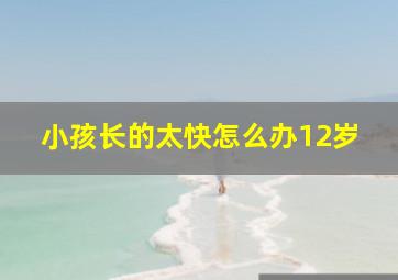 小孩长的太快怎么办12岁