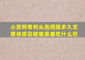 小孩阿奇和头孢间隔多久支原体感染咳嗽鼻塞吃什么药