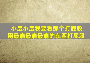 小度小度我要看那个打屁股用最痛最痛最痛的东西打屁股