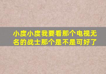 小度小度我要看那个电视无名的战士那个是不是可好了