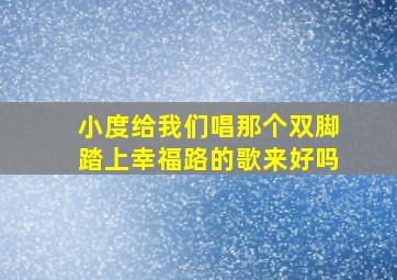 小度给我们唱那个双脚踏上幸福路的歌来好吗