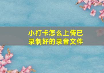 小打卡怎么上传已录制好的录音文件