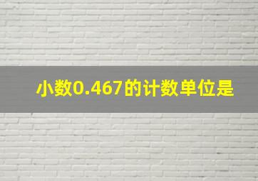 小数0.467的计数单位是